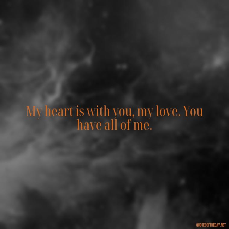 My heart is with you, my love. You have all of me. - Quotes About A Woman In Love With A Man