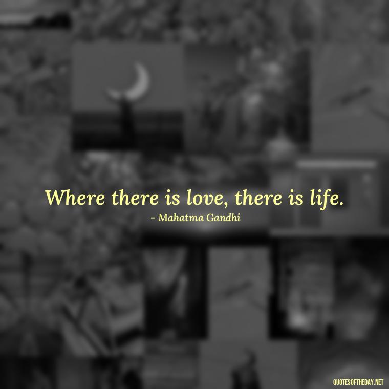 Where there is love, there is life. - Happiness And Love Quotes