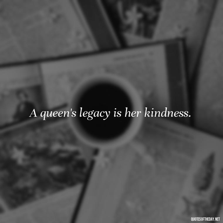 A queen's legacy is her kindness. - Queen Quotes Short