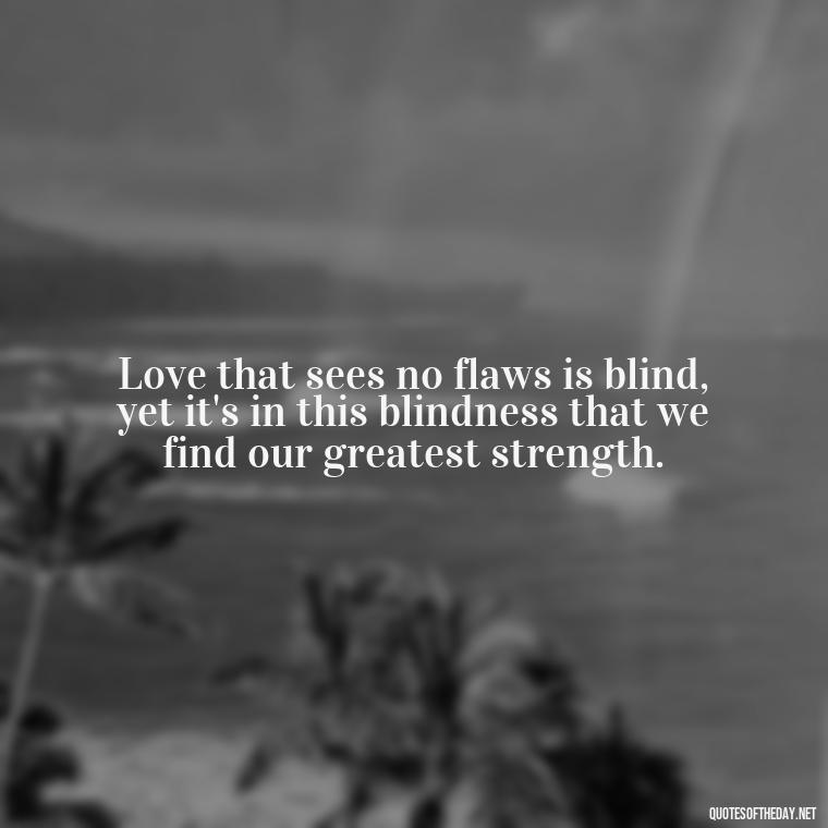 Love that sees no flaws is blind, yet it's in this blindness that we find our greatest strength. - Blind Love Quotes