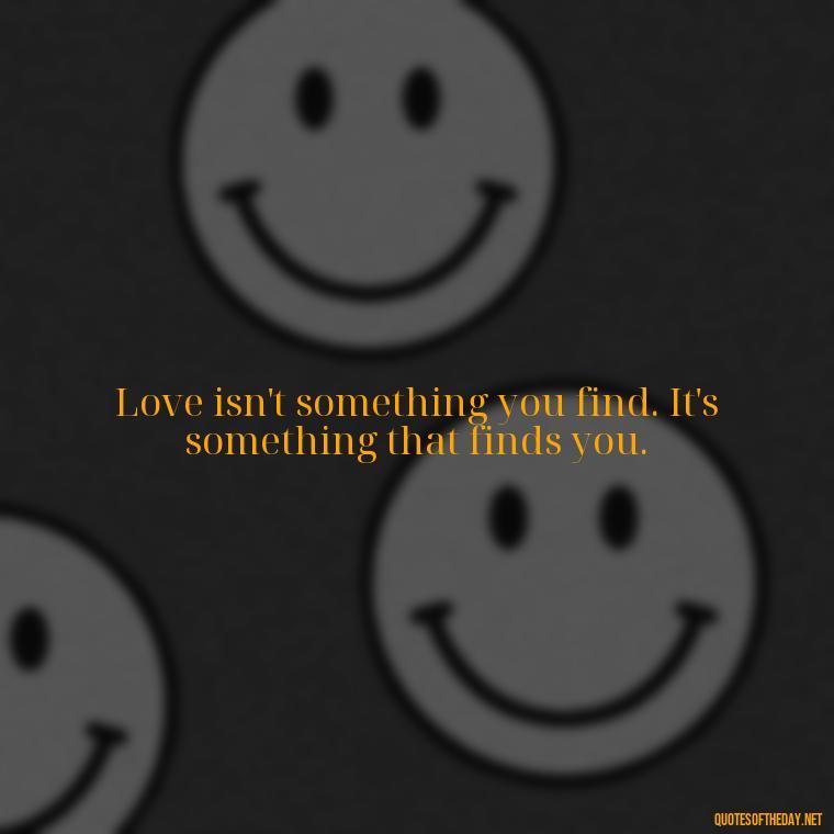 Love isn't something you find. It's something that finds you. - Love Quinn Quotes