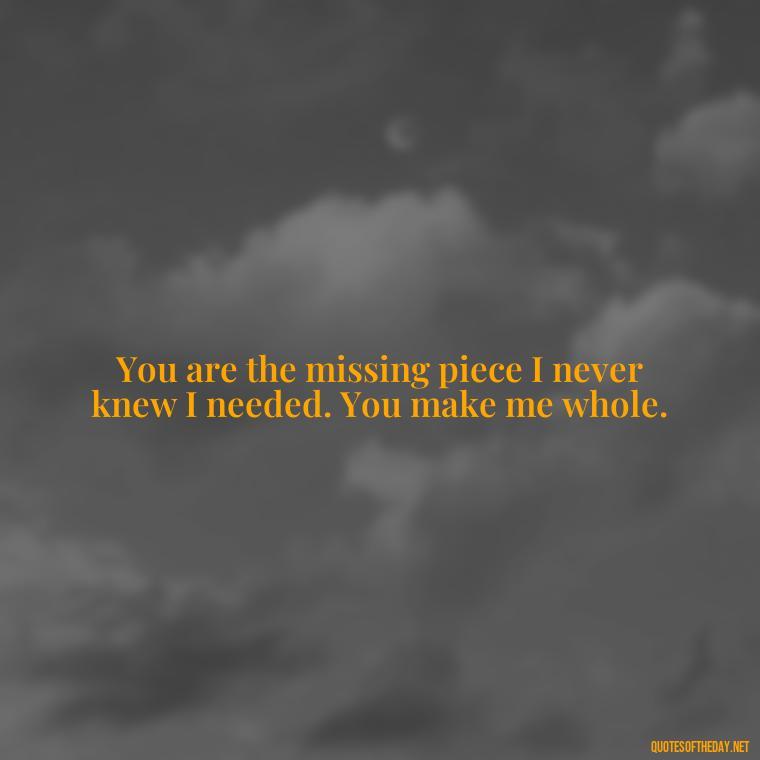 You are the missing piece I never knew I needed. You make me whole. - Deep Love Quotes For Him From The Heart