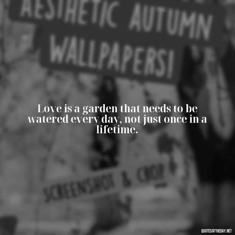 Love is a garden that needs to be watered every day, not just once in a lifetime. - Motivational Quotes About Love