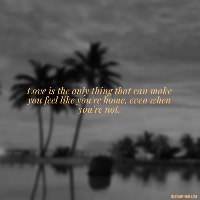 Love is the only thing that can make you feel like you're home, even when you're not. - Love Pride Quotes