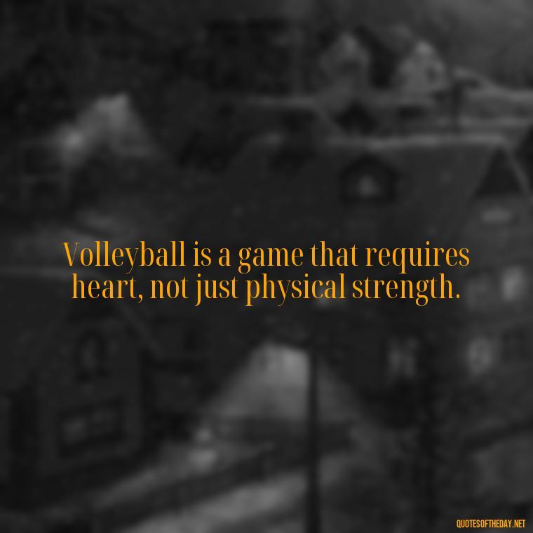 Volleyball is a game that requires heart, not just physical strength. - Short Quotes About Volleyball