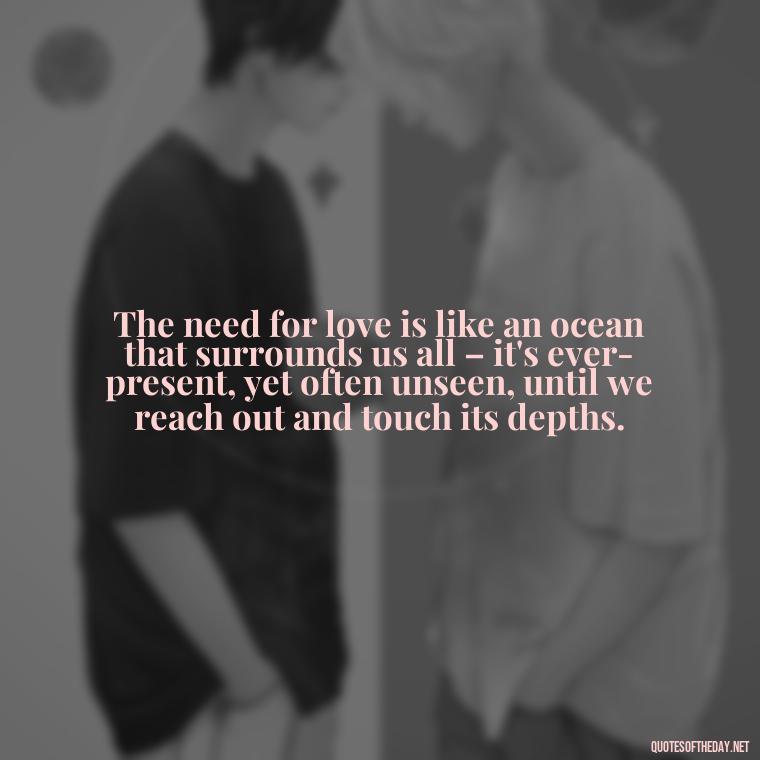 The need for love is like an ocean that surrounds us all – it's ever-present, yet often unseen, until we reach out and touch its depths. - Love And Need Quotes