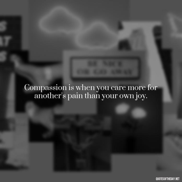 Compassion is when you care more for another's pain than your own joy. - Quotes About Love And Compassion