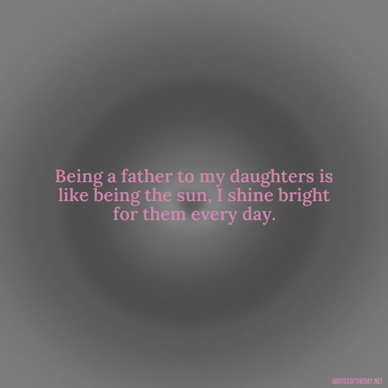 Being a father to my daughters is like being the sun, I shine bright for them every day. - I Love You My Daughters Quotes