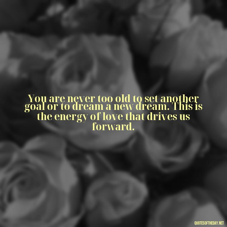 You are never too old to set another goal or to dream a new dream. This is the energy of love that drives us forward. - Love And Energy Quotes