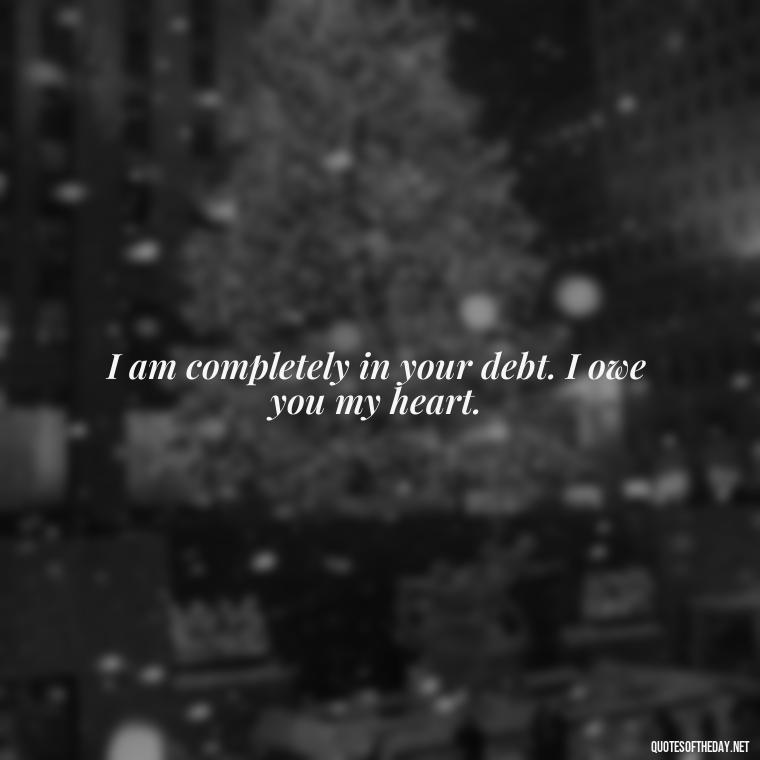 I am completely in your debt. I owe you my heart. - Being In Love With You Quotes