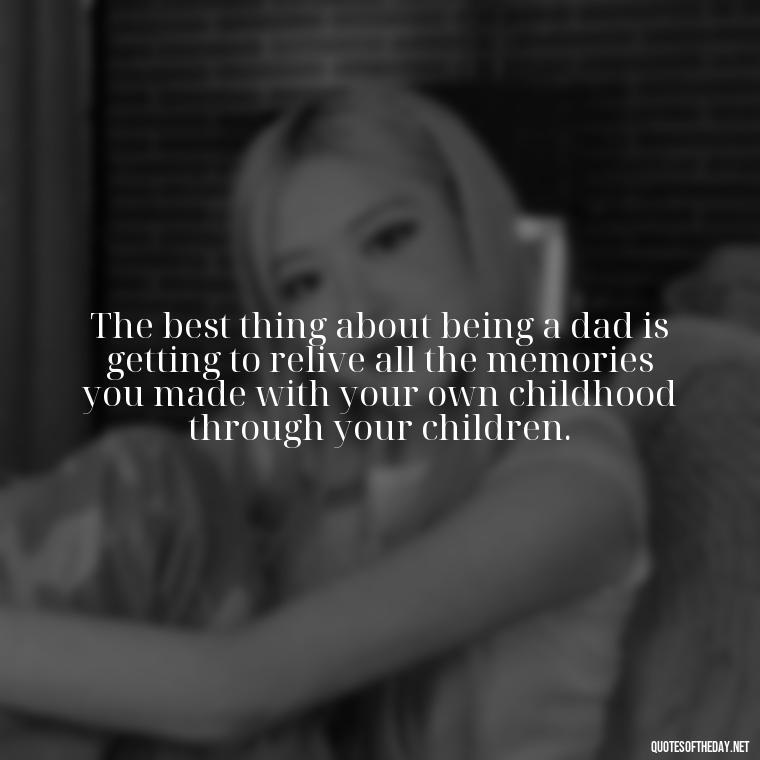 The best thing about being a dad is getting to relive all the memories you made with your own childhood through your children. - Short Father Quotes