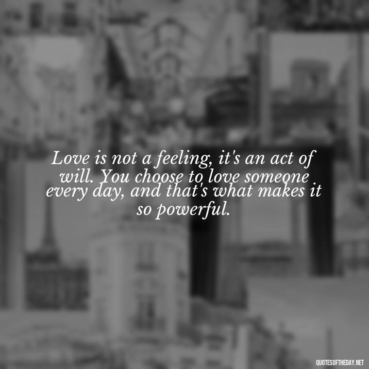 Love is not a feeling, it's an act of will. You choose to love someone every day, and that's what makes it so powerful. - Deep Poetic Love Quotes