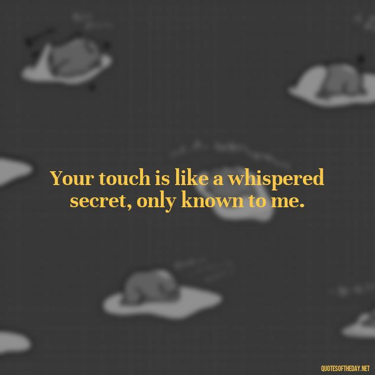 Your touch is like a whispered secret, only known to me. - Poetic Love Quotes For Her