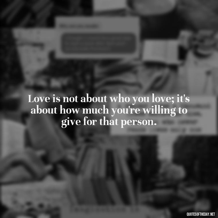 Love is not about who you love; it's about how much you're willing to give for that person. - Express The Love Quotes