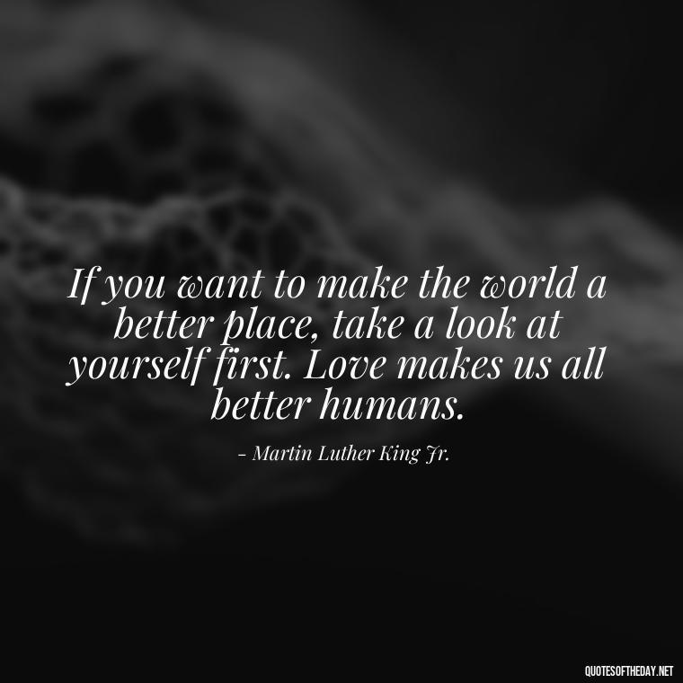 If you want to make the world a better place, take a look at yourself first. Love makes us all better humans. - Chicano Love Quotes