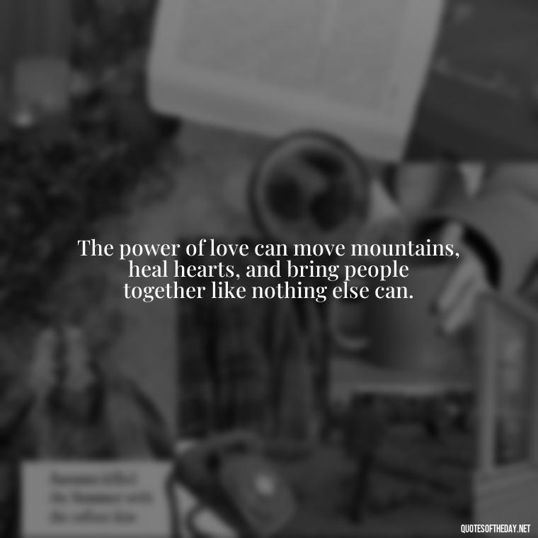 The power of love can move mountains, heal hearts, and bring people together like nothing else can. - Love Is Power Quotes