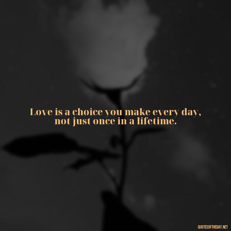 Love is a choice you make every day, not just once in a lifetime. - Love Quotes And Poems For Him