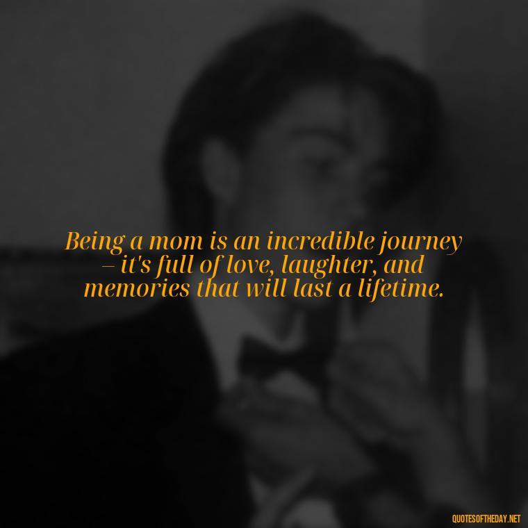 Being a mom is an incredible journey – it's full of love, laughter, and memories that will last a lifetime. - I Love Being A Mother Quotes