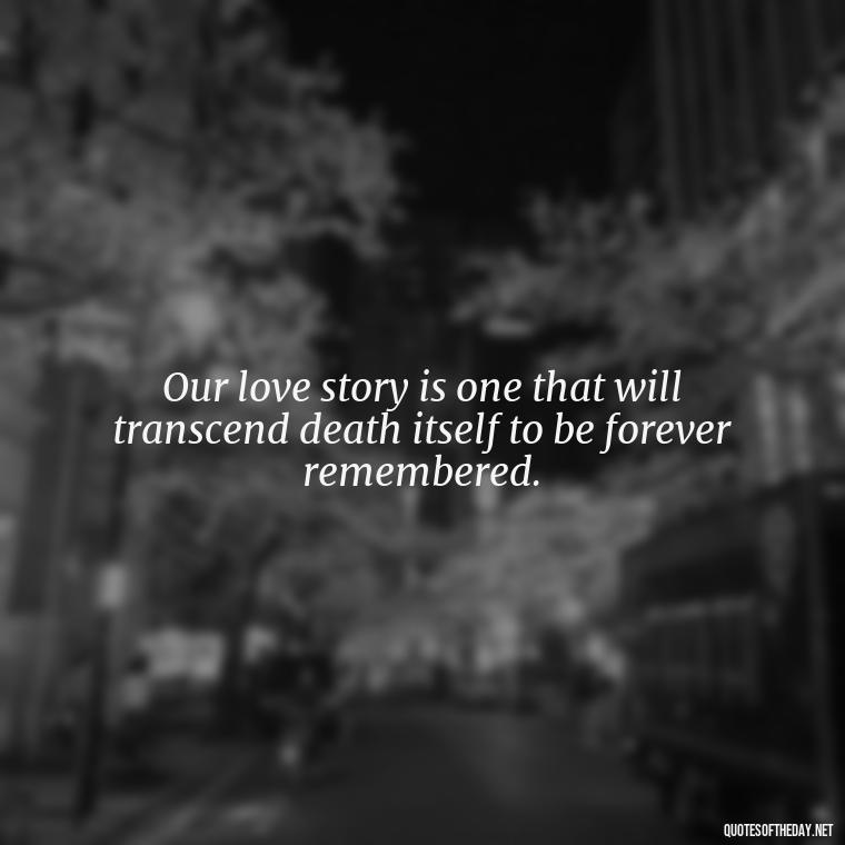 Our love story is one that will transcend death itself to be forever remembered. - Death Quotes For Love