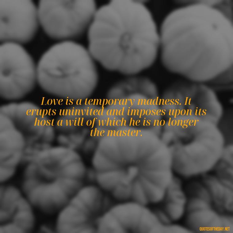 Love is a temporary madness. It erupts uninvited and imposes upon its host a will of which he is no longer the master. - Love With Emotional Quotes