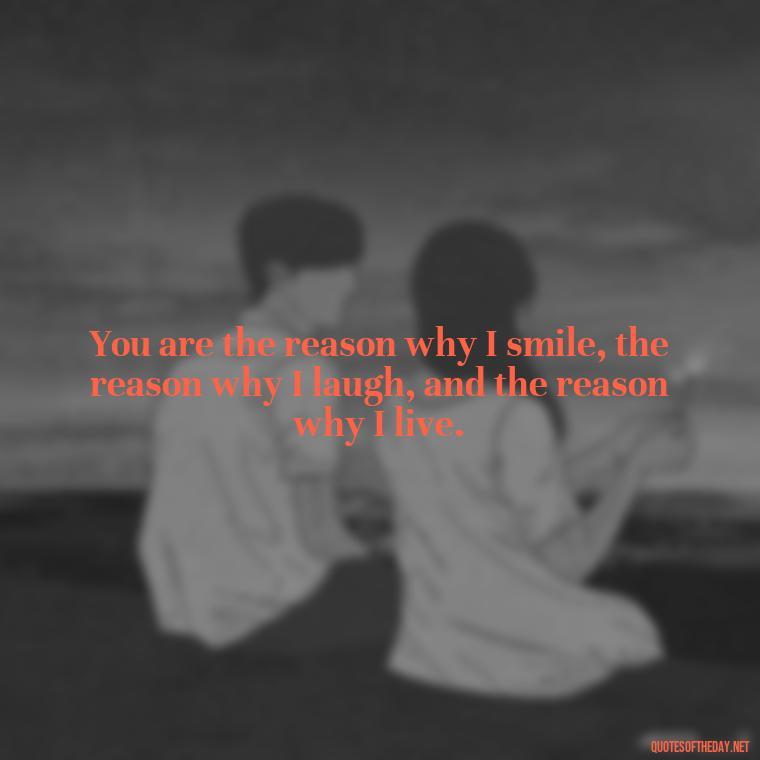 You are the reason why I smile, the reason why I laugh, and the reason why I live. - My Love Towards You Quotes