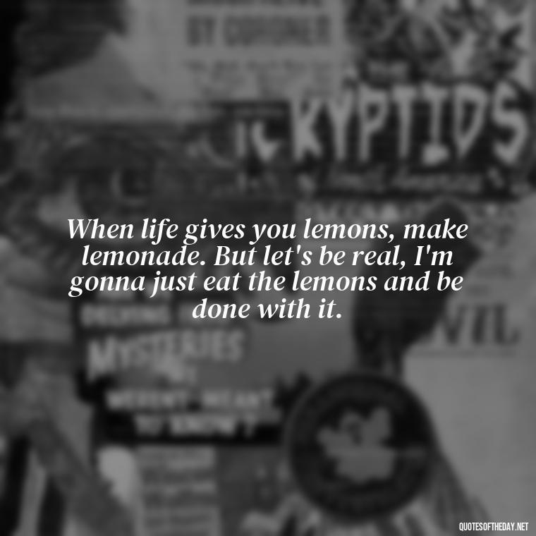 When life gives you lemons, make lemonade. But let's be real, I'm gonna just eat the lemons and be done with it. - Short And Sassy Quotes