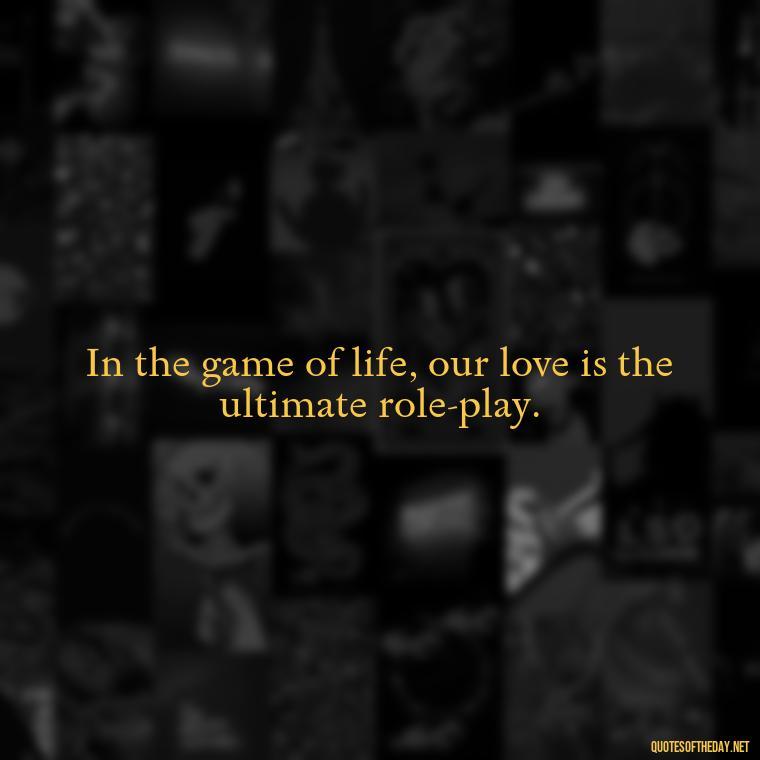 In the game of life, our love is the ultimate role-play. - Bdsm Love Quotes