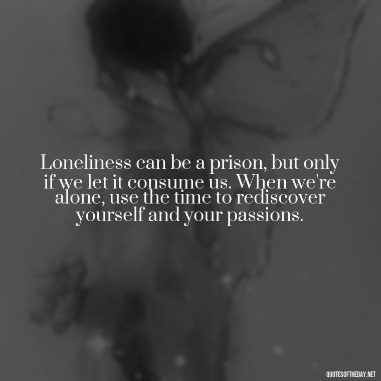 Loneliness can be a prison, but only if we let it consume us. When we're alone, use the time to rediscover yourself and your passions. - Quotes About Love And Loneliness