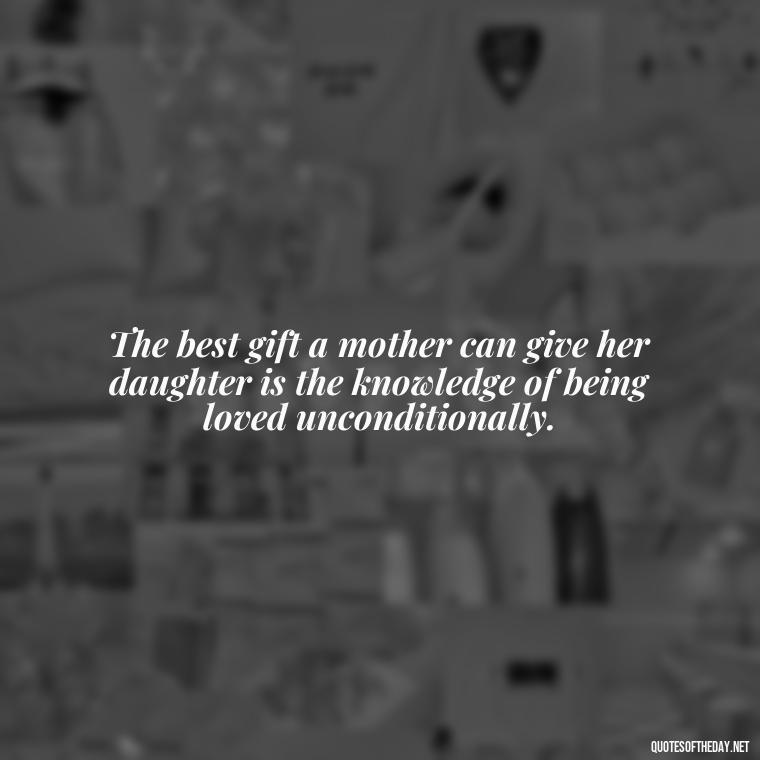 The best gift a mother can give her daughter is the knowledge of being loved unconditionally. - Inspirational Unconditional Love Mother Daughter Quotes