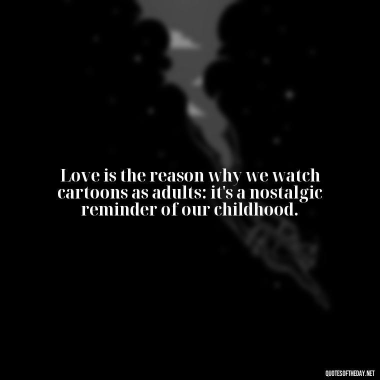 Love is the reason why we watch cartoons as adults: it's a nostalgic reminder of our childhood. - Love Is Quotes Cartoon