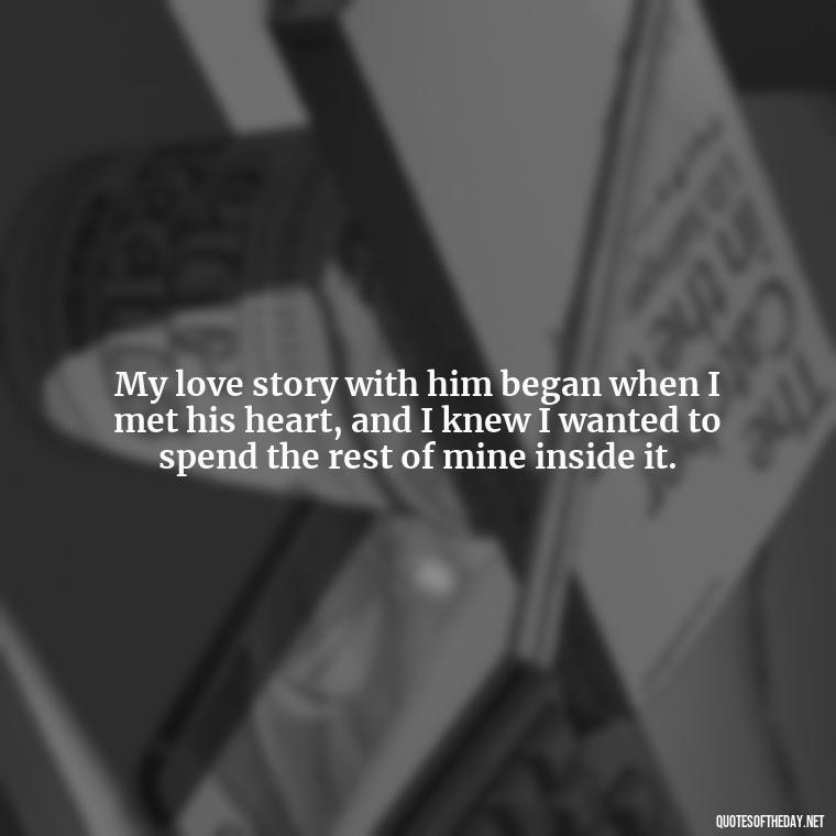 My love story with him began when I met his heart, and I knew I wanted to spend the rest of mine inside it. - Love Quotes For Him Long