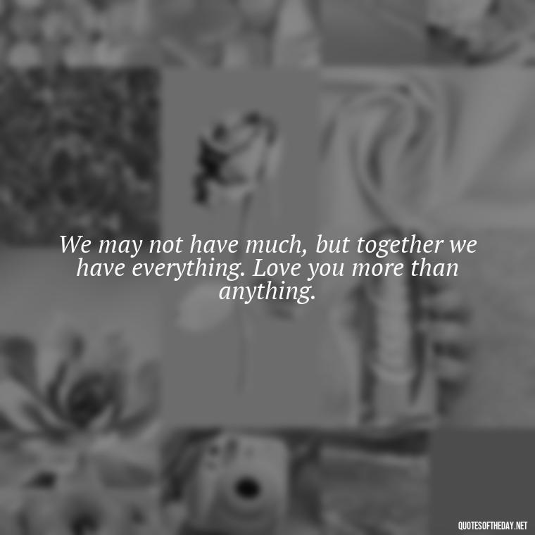 We may not have much, but together we have everything. Love you more than anything. - Love You More Than Quotes