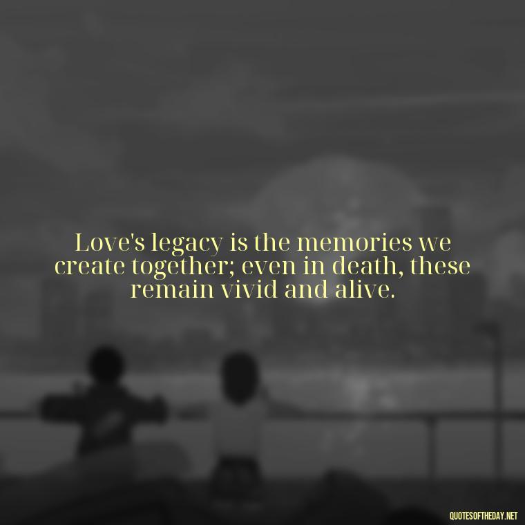 Love's legacy is the memories we create together; even in death, these remain vivid and alive. - Love Quotes On Death