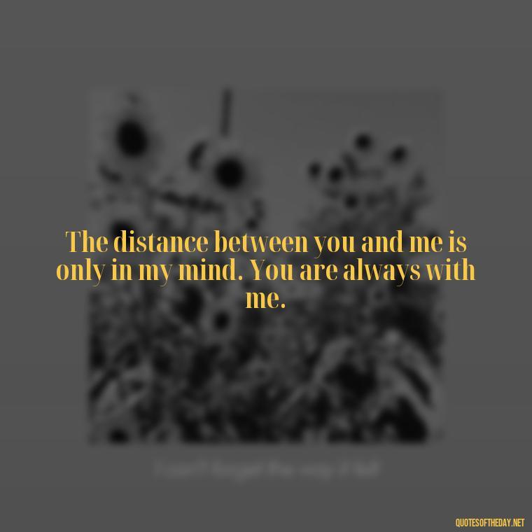 The distance between you and me is only in my mind. You are always with me. - Missing Someone You Love Quotes