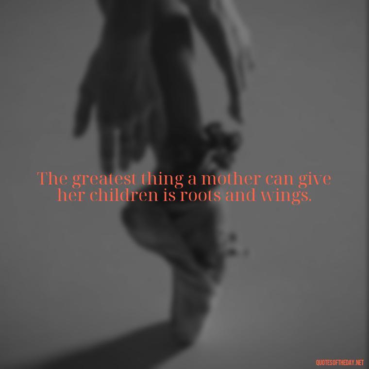 The greatest thing a mother can give her children is roots and wings. - Grandma Quotes Love