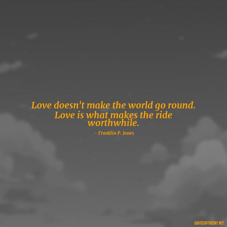 Love doesn't make the world go round. Love is what makes the ride worthwhile. - Couple Romantic True Love Quotes