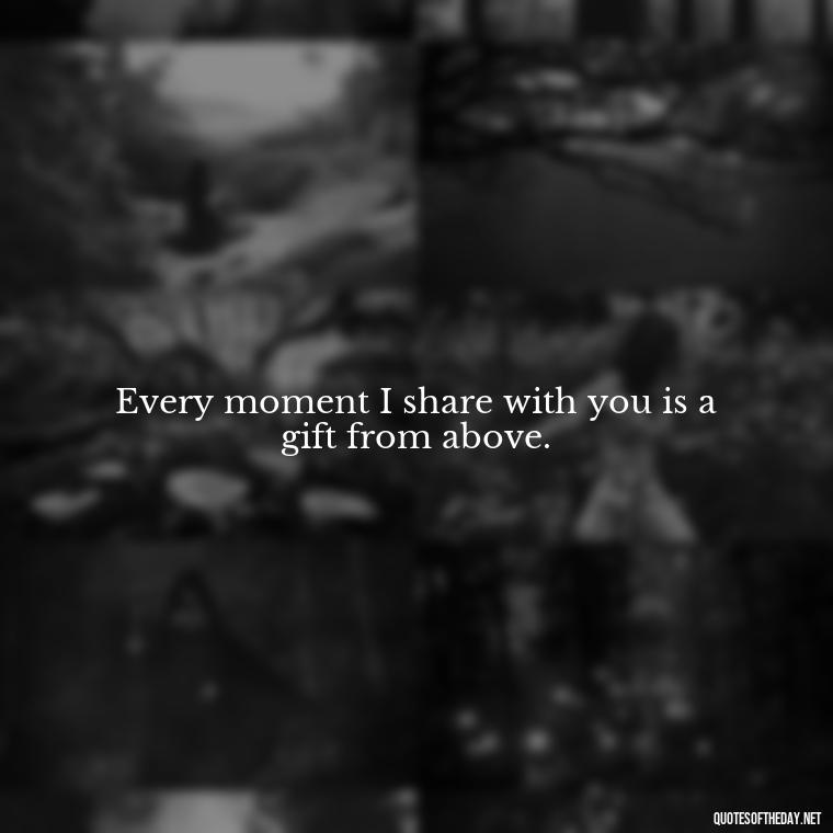 Every moment I share with you is a gift from above. - Miss You Quotes Short