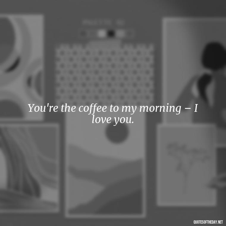 You're the coffee to my morning – I love you. - I Love You Good Morning Quotes