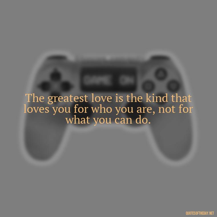 The greatest love is the kind that loves you for who you are, not for what you can do. - Jealousy Quotes About Love