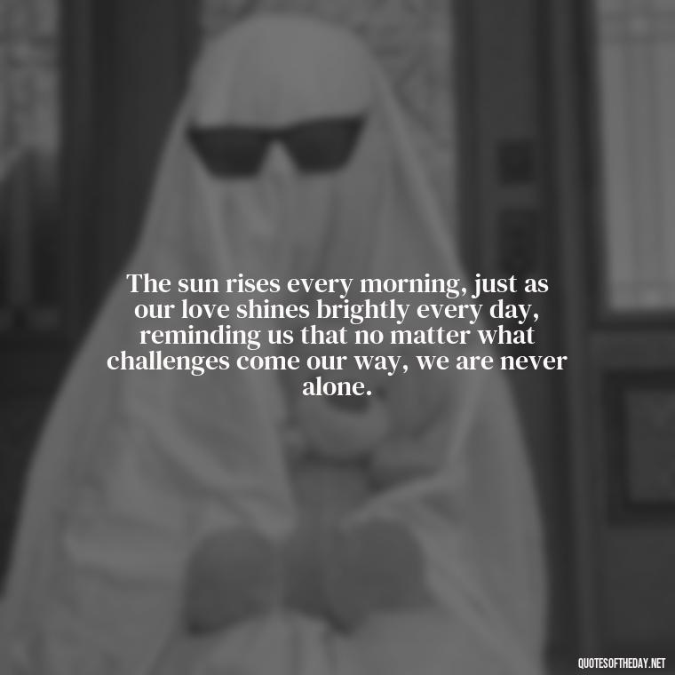 The sun rises every morning, just as our love shines brightly every day, reminding us that no matter what challenges come our way, we are never alone. - Quotes About Sunrise And Love