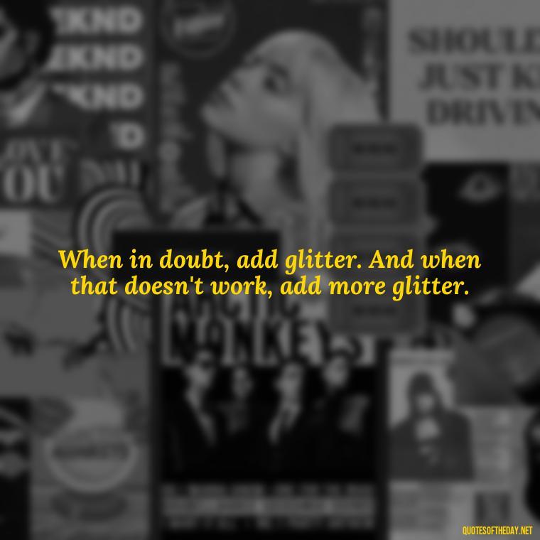 When in doubt, add glitter. And when that doesn't work, add more glitter. - Short And Sassy Quotes