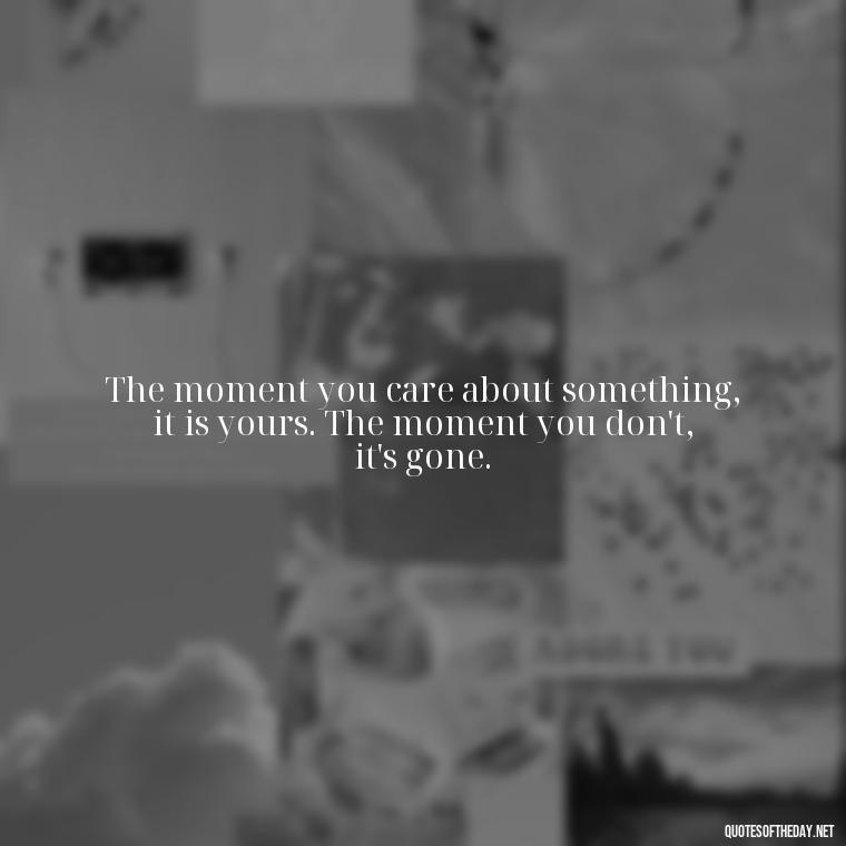 The moment you care about something, it is yours. The moment you don't, it's gone. - Again Fall In Love Quotes