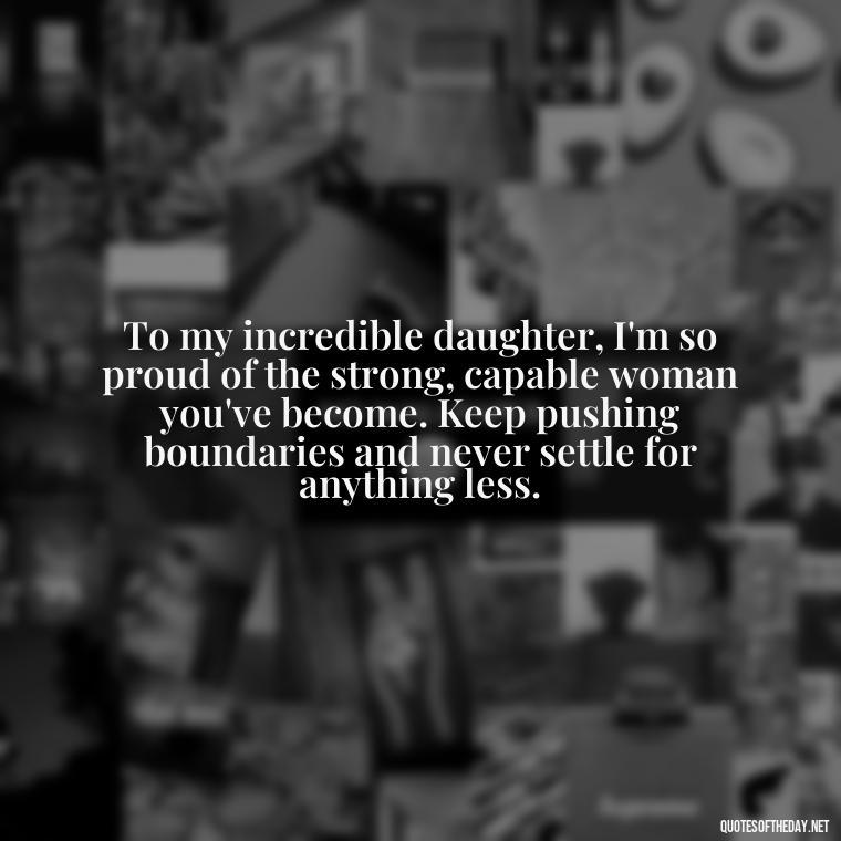 To my incredible daughter, I'm so proud of the strong, capable woman you've become. Keep pushing boundaries and never settle for anything less. - Short Graduation Quotes From Parents To Daughter