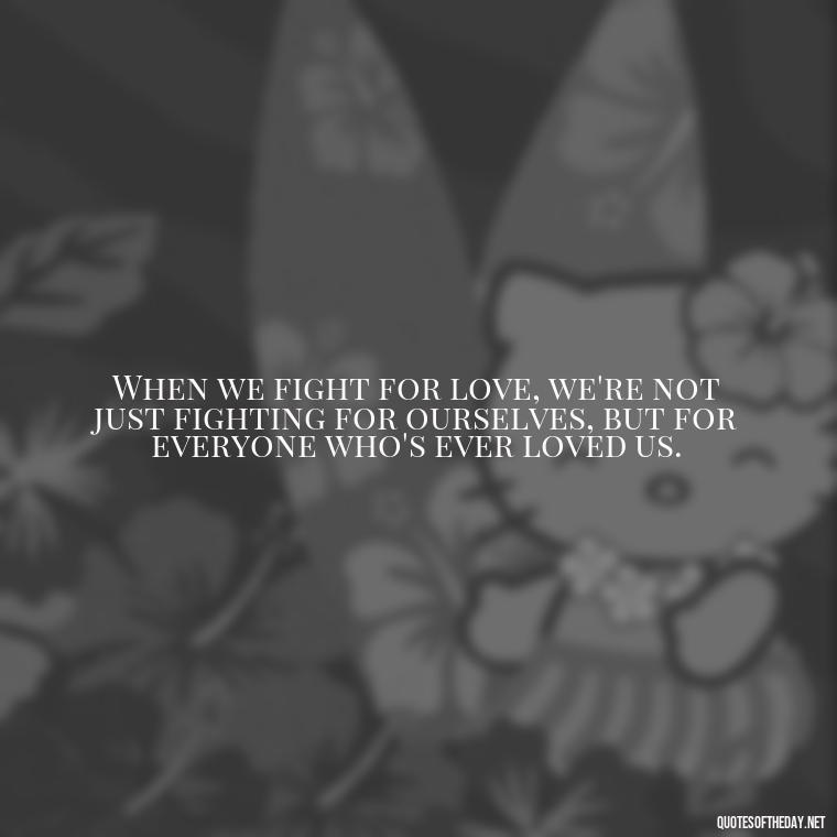 When we fight for love, we're not just fighting for ourselves, but for everyone who's ever loved us. - Fight For Love Quotes