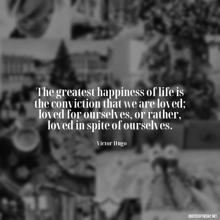 The greatest happiness of life is the conviction that we are loved; loved for ourselves, or rather, loved in spite of ourselves. - Love Quotes For Expressing Love