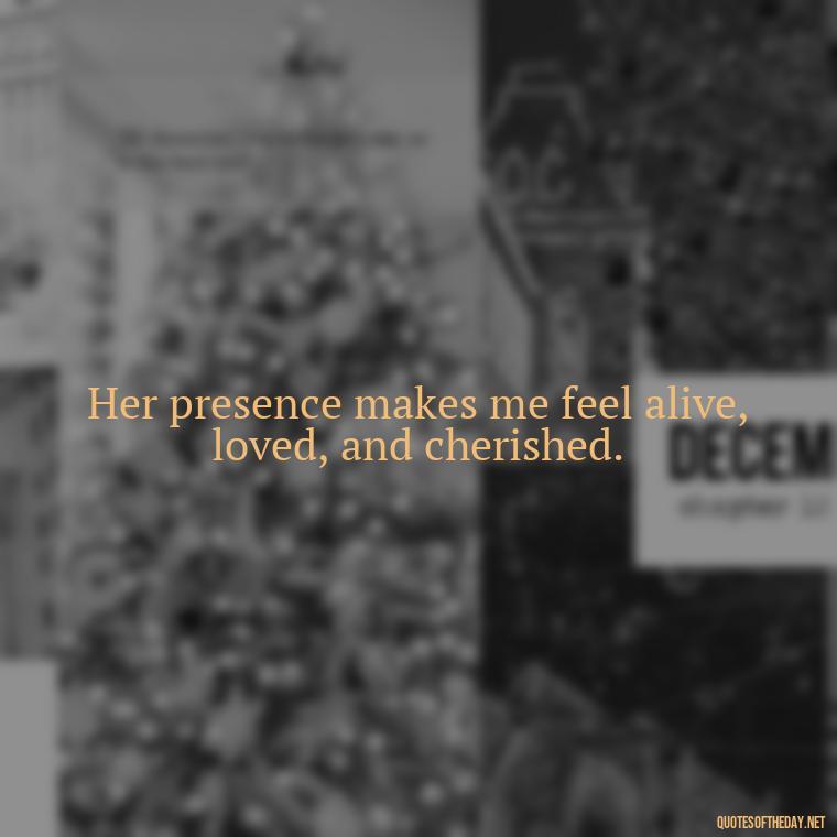 Her presence makes me feel alive, loved, and cherished. - Love Quotes For Her Pics