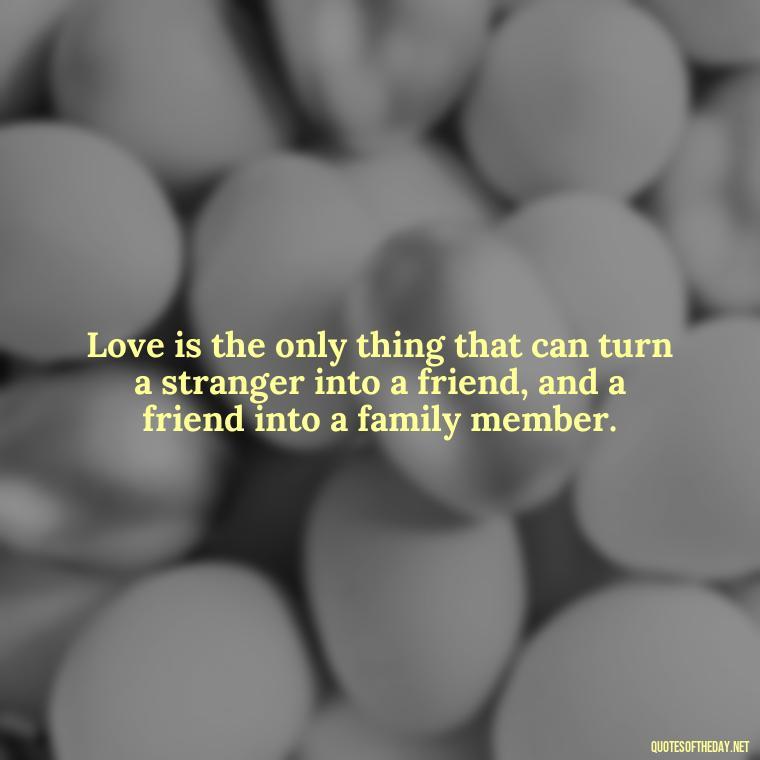 Love is the only thing that can turn a stranger into a friend, and a friend into a family member. - Love And Engagement Quotes