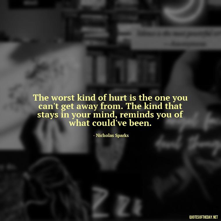 The worst kind of hurt is the one you can't get away from. The kind that stays in your mind, reminds you of what could've been. - Broken Heart Sad Love Quotes