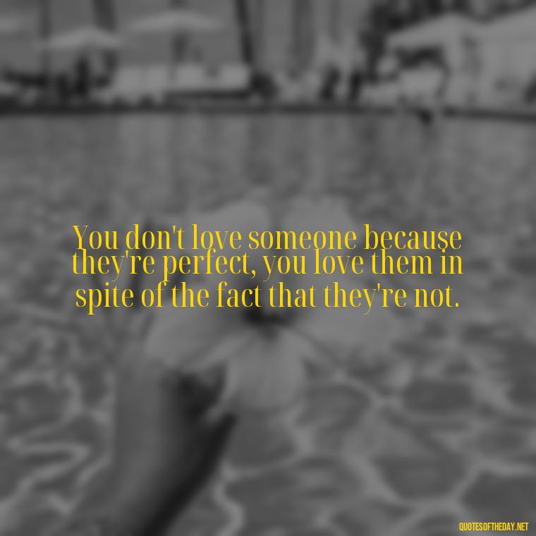 You don't love someone because they're perfect, you love them in spite of the fact that they're not. - Love Touchy Quotes