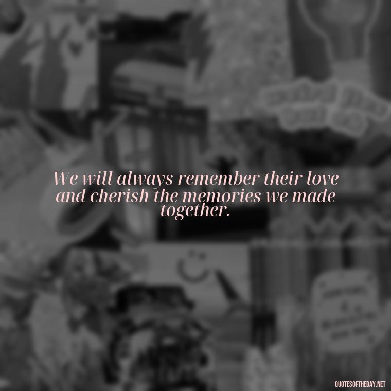 We will always remember their love and cherish the memories we made together. - Encouraging Quotes For Someone Who Lost A Loved One